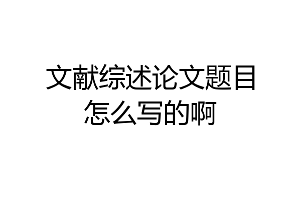 文献综述论文题目怎么写的啊