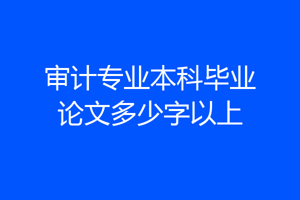 审计专业本科毕业论文多少字以上