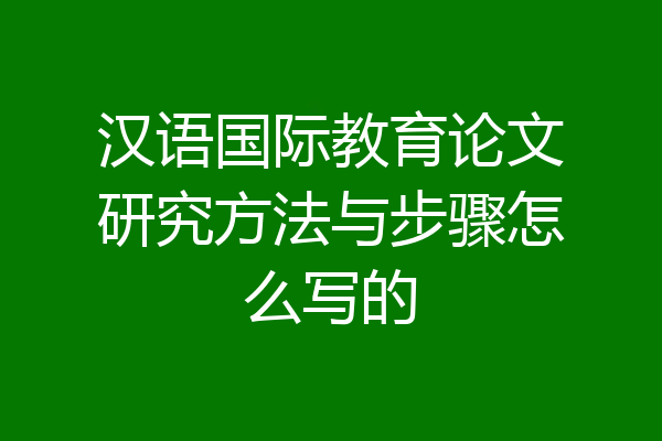 汉语国际教育论文研究方法与步骤怎么写的