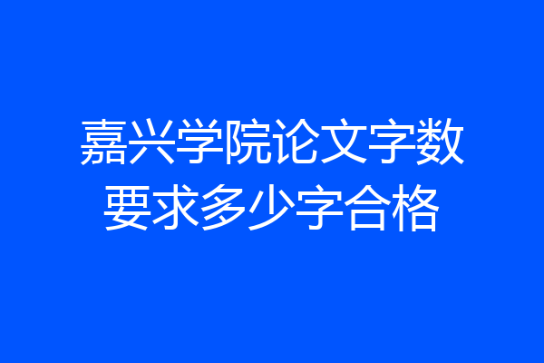 嘉兴学院论文字数要求多少字合格