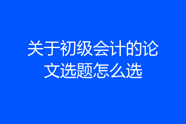 关于初级会计的论文选题怎么选