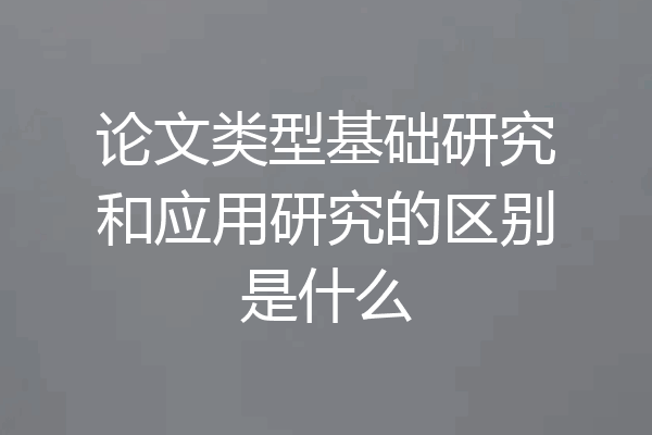 论文类型基础研究和应用研究的区别是什么