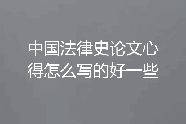 中国法律史论文心得怎么写的好一些