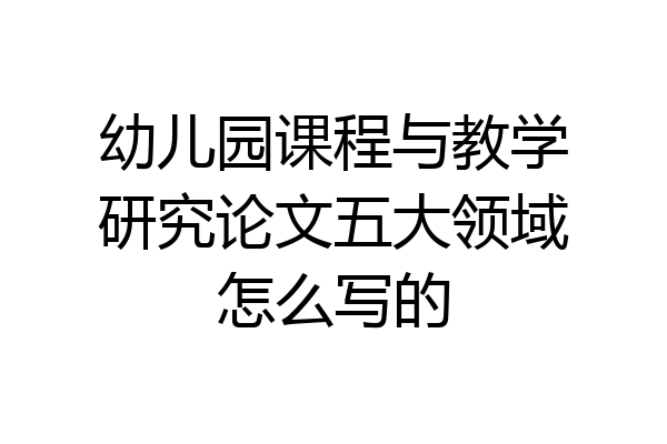 幼儿园课程与教学研究论文五大领域怎么写的