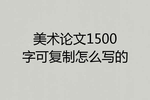 美术论文1500字可复制怎么写的