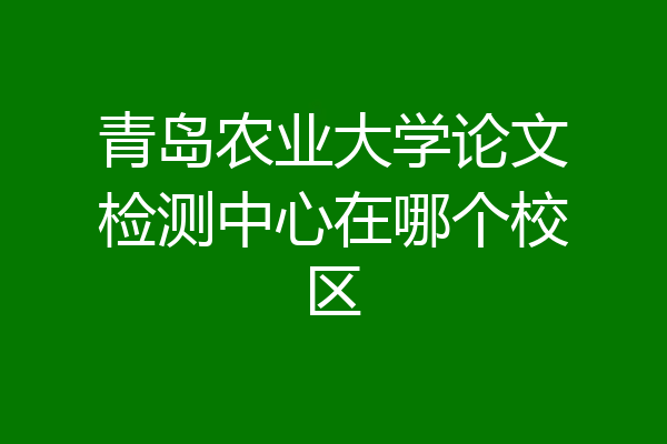 青岛农业大学论文检测中心在哪个校区
