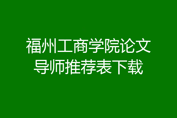 福州工商学院论文导师推荐表下载
