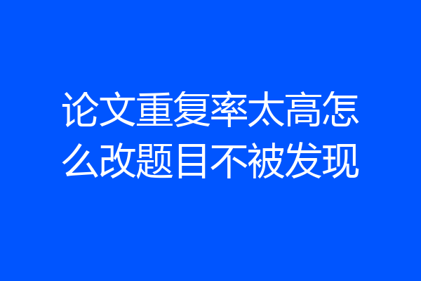论文重复率太高怎么改题目不被发现