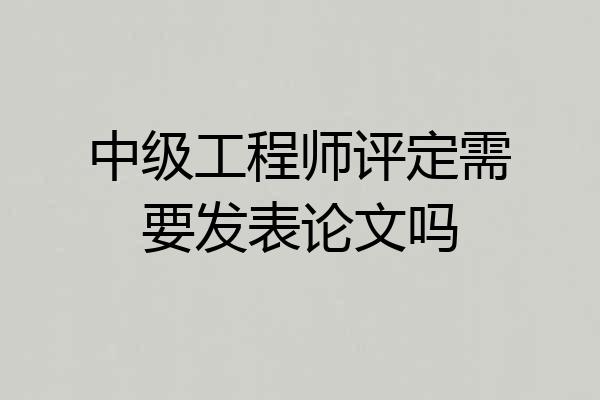 中级工程师评定需要发表论文吗