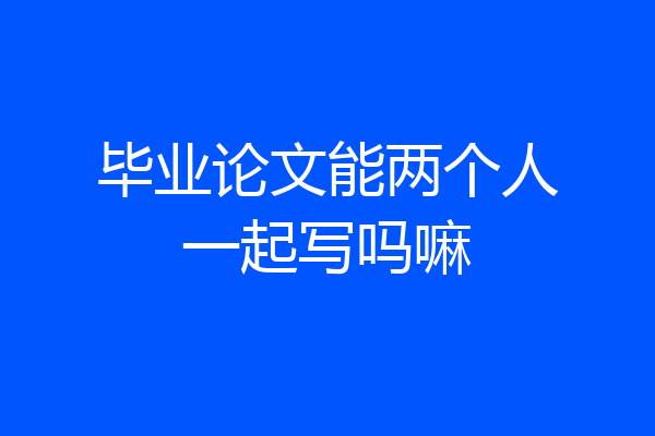 毕业论文能两个人一起写吗嘛