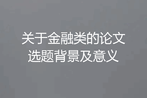 关于金融类的论文选题背景及意义