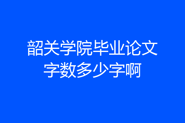 韶关学院毕业论文字数多少字啊