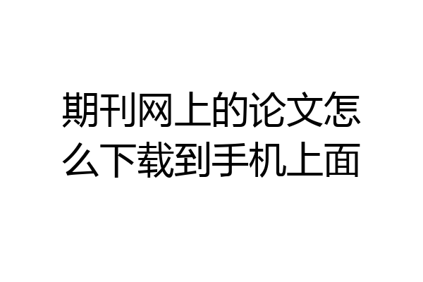期刊网上的论文怎么下载到手机上面