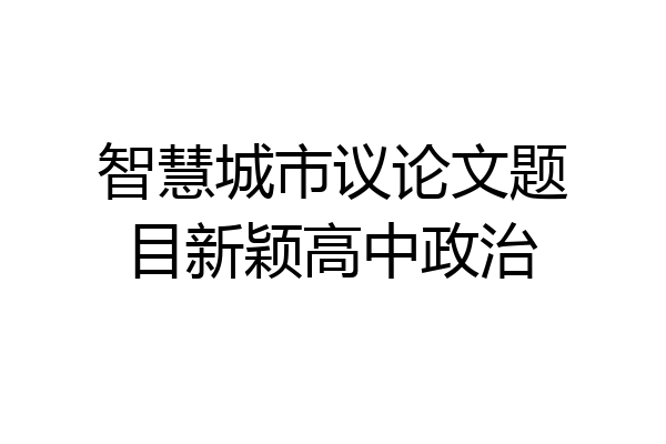 智慧城市议论文题目新颖高中政治