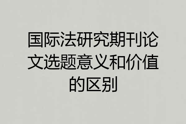 国际法研究期刊论文选题意义和价值的区别