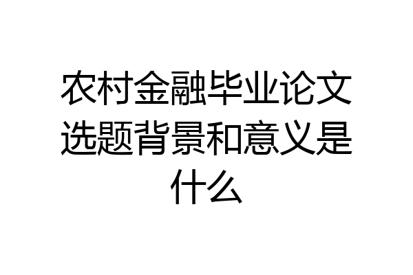 农村金融毕业论文选题背景和意义是什么