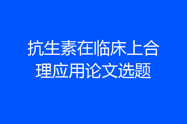 抗生素在临床上合理应用论文选题