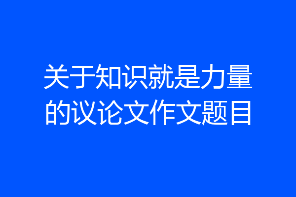 关于知识就是力量的议论文作文题目