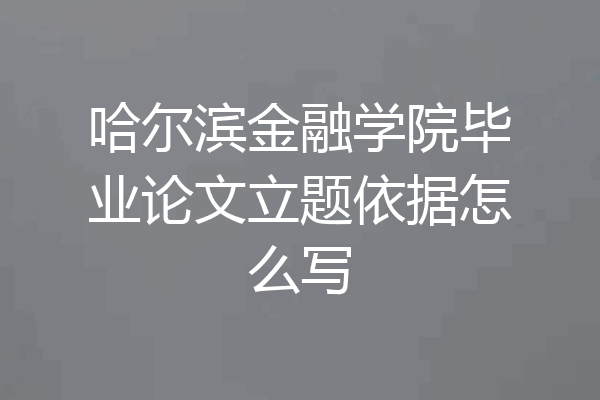 哈尔滨金融学院毕业论文立题依据怎么写
