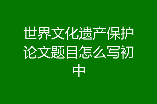 世界文化遗产保护论文题目怎么写初中