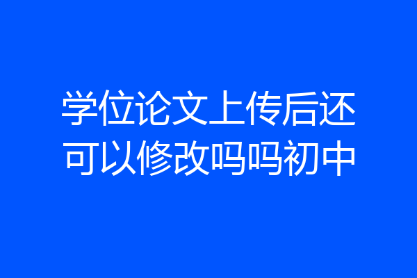 学位论文上传后还可以修改吗吗初中