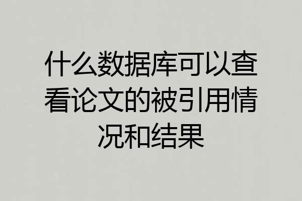 什么数据库可以查看论文的被引用情况和结果