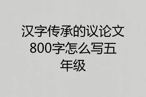 汉字传承的议论文800字怎么写五年级