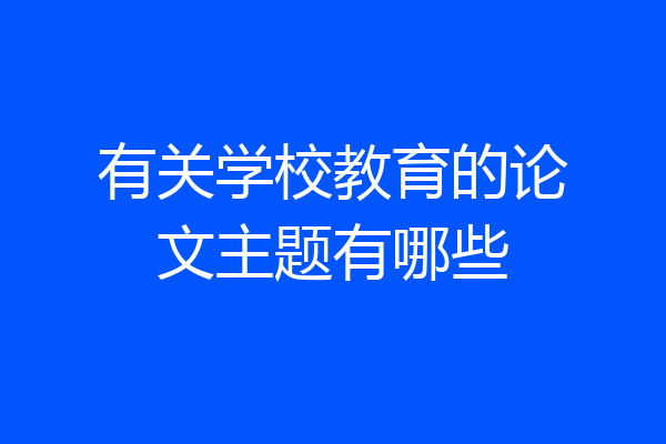 有关学校教育的论文主题有哪些