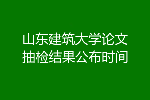 山东建筑大学论文抽检结果公布时间