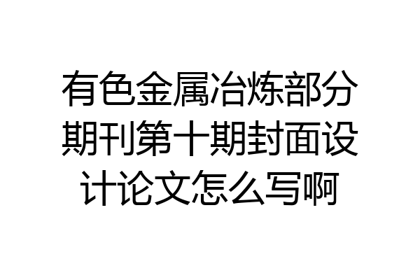 有色金属冶炼部分期刊第十期封面设计论文怎么写啊