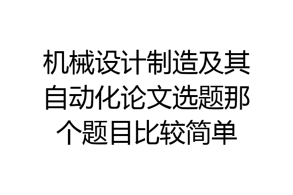 机械设计制造及其自动化论文选题那个题目比较简单