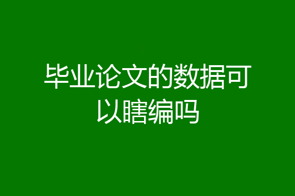 毕业论文的数据可以瞎编吗