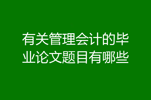 有关管理会计的毕业论文题目有哪些