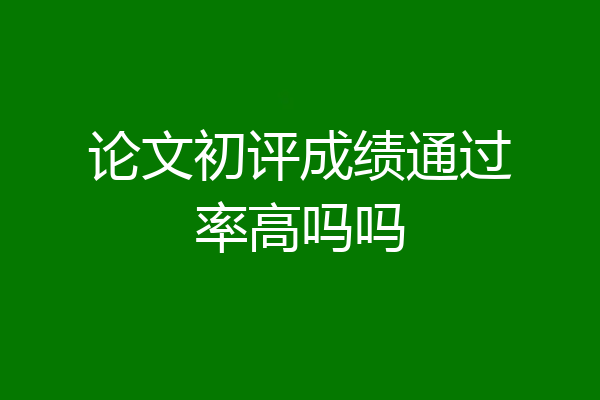 论文初评成绩通过率高吗吗