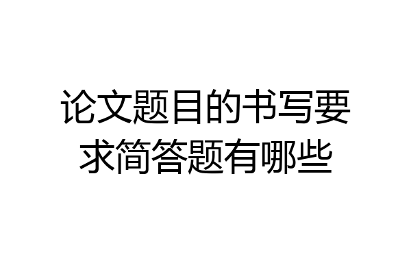 论文题目的书写要求简答题有哪些