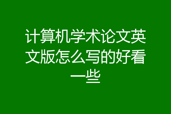 计算机学术论文英文版怎么写的好看一些