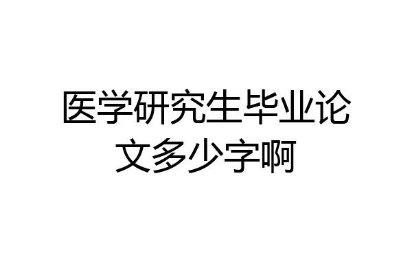 医学研究生毕业论文多少字啊