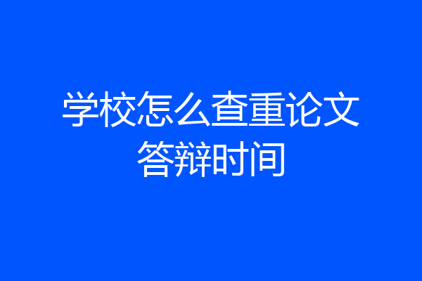 学校怎么查重论文答辩时间