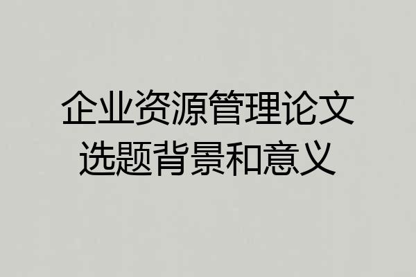 企业资源管理论文选题背景和意义