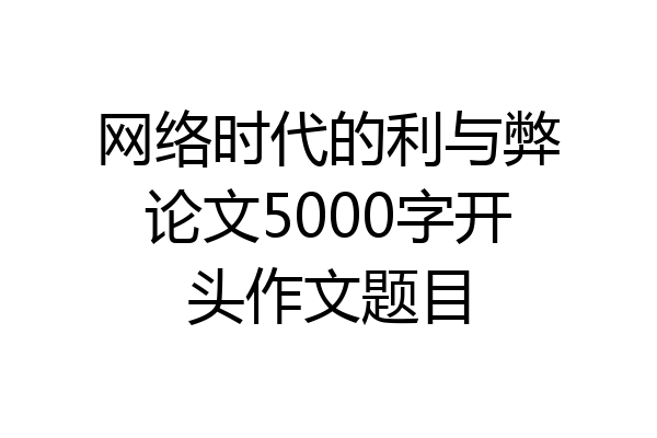 网络时代的利与弊论文5000字开头作文题目