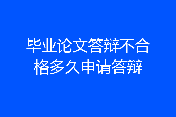 毕业论文答辩不合格多久申请答辩
