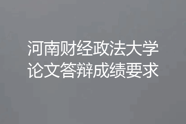 河南财经政法大学论文答辩成绩要求