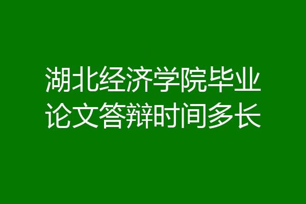 湖北经济学院毕业论文答辩时间多长