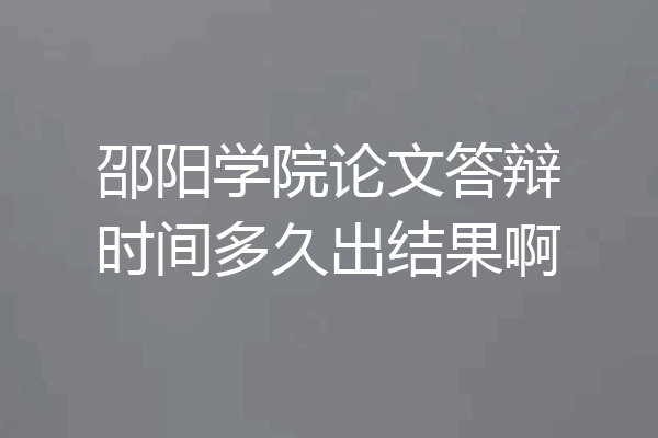邵阳学院论文答辩时间多久出结果啊