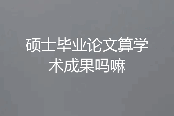 硕士毕业论文算学术成果吗嘛
