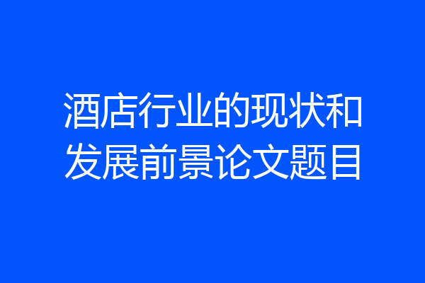酒店行业的现状和发展前景论文题目
