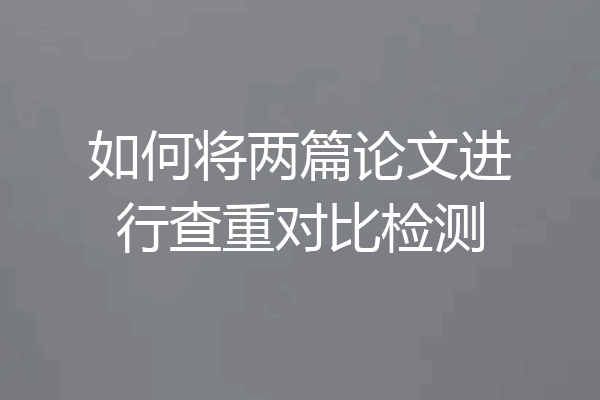 如何将两篇论文进行查重对比检测