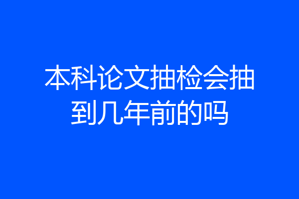 本科论文抽检会抽到几年前的吗