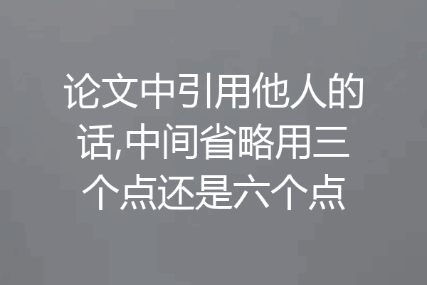 论文中引用他人的话,中间省略用三个点还是六个点