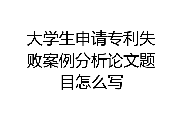 大学生申请专利失败案例分析论文题目怎么写
